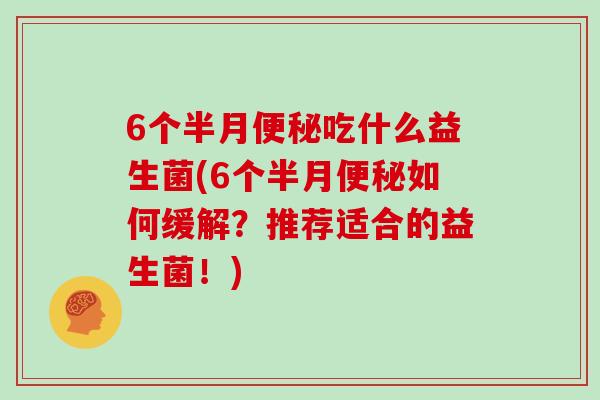 6个半月吃什么益生菌(6个半月如何缓解？推荐适合的益生菌！)