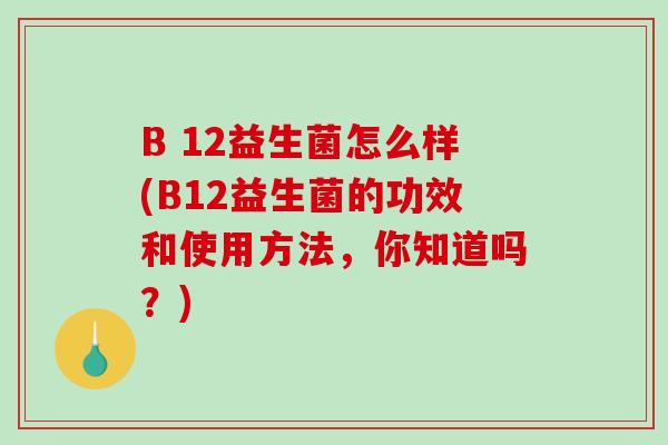 B 12益生菌怎么样(B12益生菌的功效和使用方法，你知道吗？)