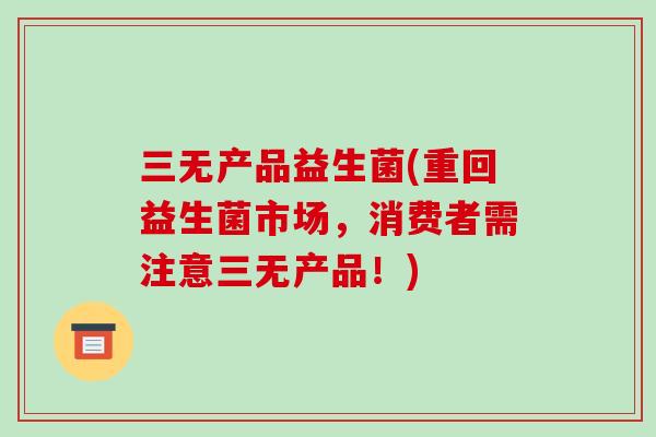 三无产品益生菌(重回益生菌市场,消费者需注意三无产品!) 三无产品益生菌(重回益生菌市场,消费者需注意三无产品!)