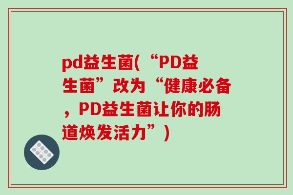 pd益生菌(“PD益生菌”改为“健康必备，PD益生菌让你的肠道焕发活力”)