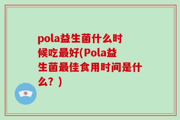 pola益生菌什么时候吃好(Pola益生菌佳食用时间是什么？)