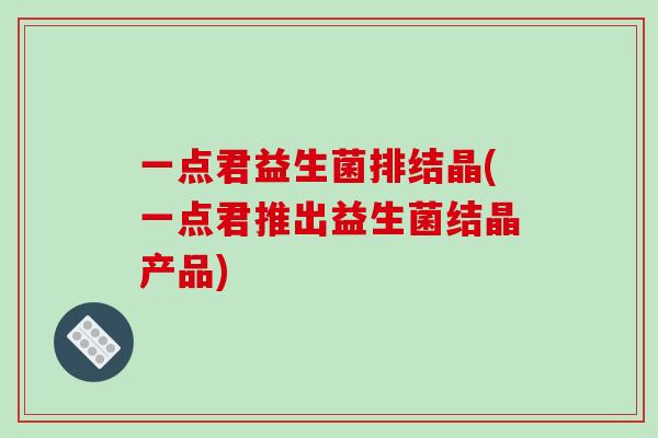 一点君益生菌排结晶(一点君推出益生菌结晶产品)