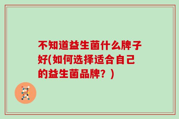 不知道益生菌什么牌子好(如何选择适合自己的益生菌品牌？)