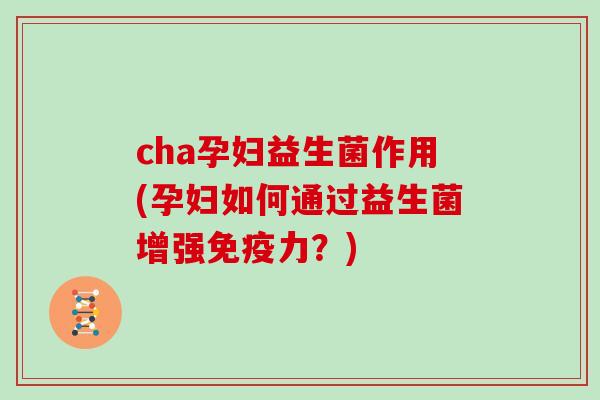 cha孕妇益生菌作用(孕妇如何通过益生菌增强力？)
