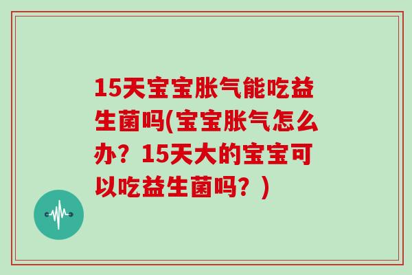 15天宝宝胀气能吃益生菌吗(宝宝胀气怎么办？15天大的宝宝可以吃益生菌吗？)