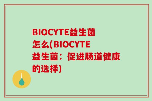 BIOCYTE益生菌怎么(BIOCYTE益生菌:促进肠道健康的选择) BIOCYTE益生菌怎么(BIOCYTE益生菌:促进肠道健康的选择)