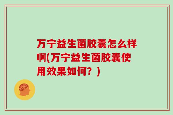 万宁益生菌胶囊怎么样啊(万宁益生菌胶囊使用效果如何?) 万宁益生菌胶囊怎么样啊(万宁益生菌胶囊使用效果如何?)