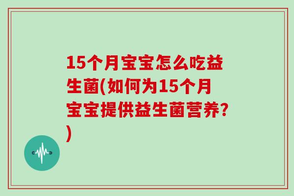 15个月宝宝怎么吃益生菌(如何为15个月宝宝提供益生菌营养?) 15个月宝宝怎么吃益生菌(如何为15个月宝宝提供益生菌营养?)