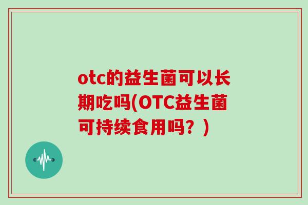 otc的益生菌可以长期吃吗(OTC益生菌可持续食用吗？)