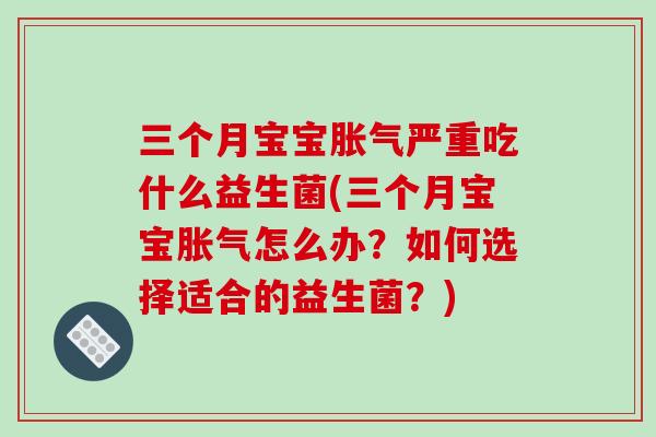 三个月宝宝胀气严重吃什么益生菌(三个月宝宝胀气怎么办？如何选择适合的益生菌？)