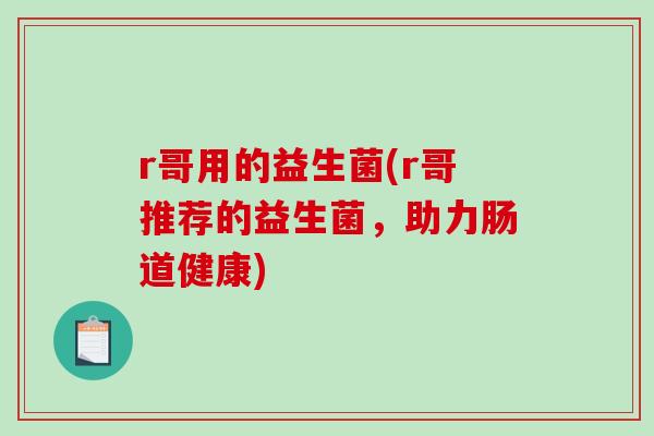 r哥用的益生菌(r哥推荐的益生菌，助力肠道健康)