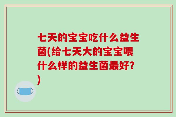 七天的宝宝吃什么益生菌(给七天大的宝宝喂什么样的益生菌最好？)