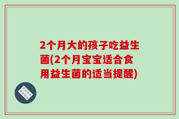 2个月大的孩子吃益生菌(2个月宝宝适合食用益生菌的适当提醒)