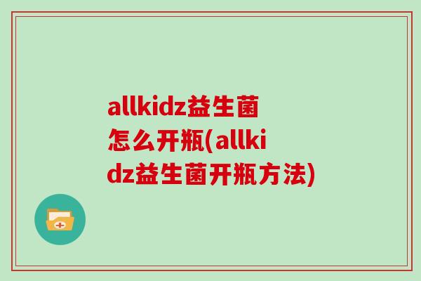 allkidz益生菌怎么开瓶(allkidz益生菌开瓶方法)