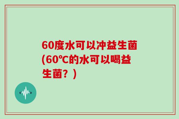 60度水可以冲益生菌(60℃的水可以喝益生菌？)