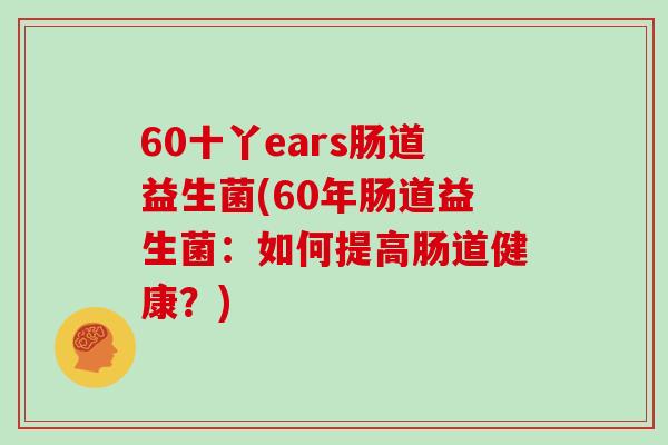 60十丫ears肠道益生菌(60年肠道益生菌：如何提高肠道健康？)
