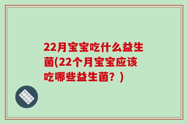 22月宝宝吃什么益生菌(22个月宝宝应该吃哪些益生菌？)