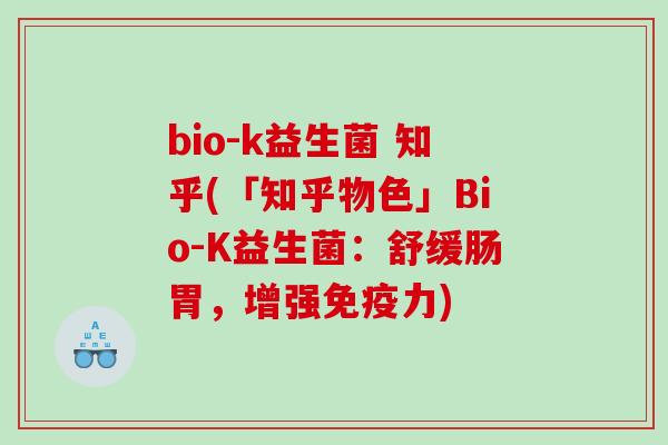 bio-k益生菌 知乎(「知乎物色」Bio-K益生菌：舒缓肠胃，增强免疫力)