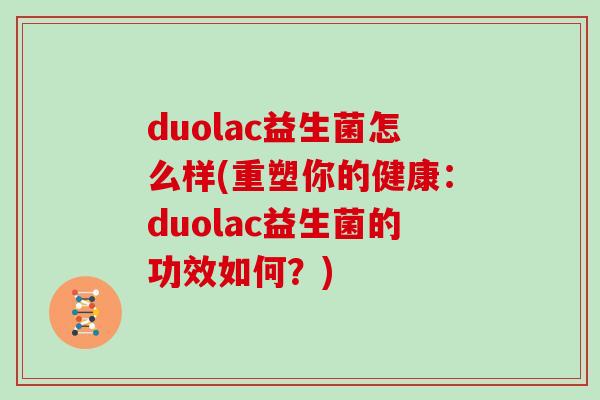 duolac益生菌怎么样(重塑你的健康：duolac益生菌的功效如何？)