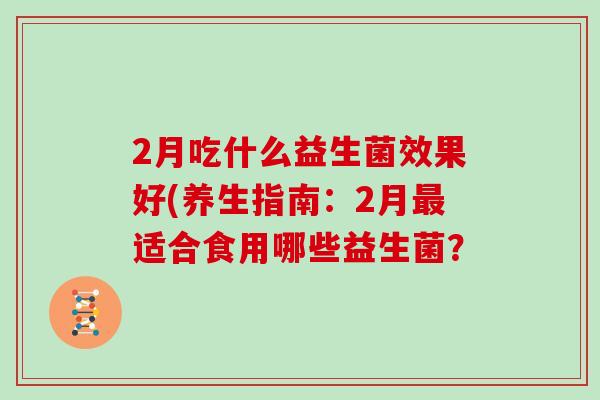 2月吃什么益生菌效果好(养生指南:2月适合食用哪些益生菌? 2月吃什么益生菌效果好(养生指南:2月适合食用哪些益生菌?