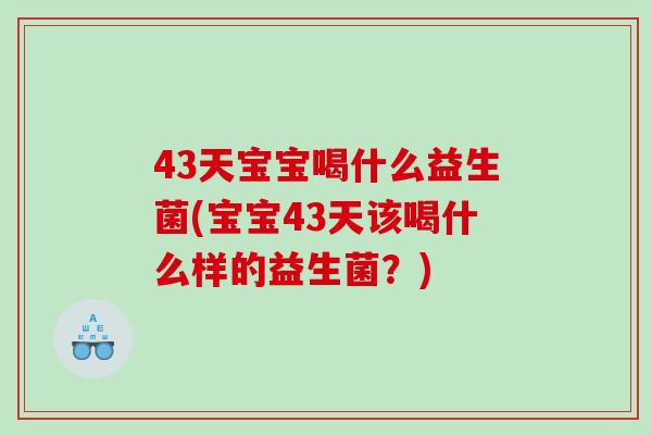 43天宝宝喝什么益生菌(宝宝43天该喝什么样的益生菌？)