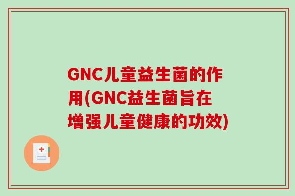GNC儿童益生菌的作用(GNC益生菌旨在增强儿童健康的功效)