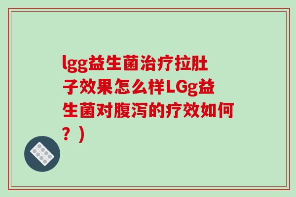 lgg益生菌治疗拉肚子效果怎么样LGg益生菌对腹泻的疗效如何？)