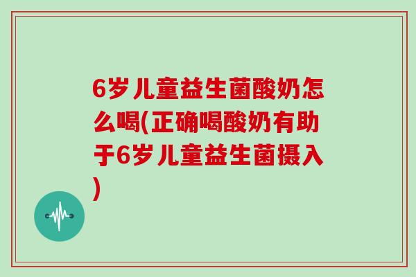 6岁儿童益生菌酸奶怎么喝(正确喝酸奶有助于6岁儿童益生菌摄入)