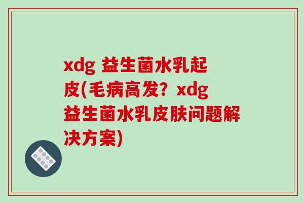 xdg 益生菌水乳起皮(毛高发?xdg益生菌水乳问题解决方案) xdg 益生菌水乳起皮(毛高发?xdg益生菌水乳问题解决方案)