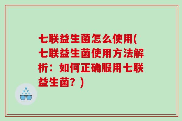 七联益生菌怎么使用(七联益生菌使用方法解析：如何正确服用七联益生菌？)