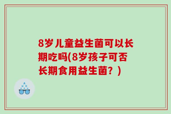 8岁儿童益生菌可以长期吃吗(8岁孩子可否长期食用益生菌？)