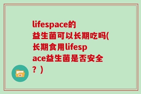 lifespace的益生菌可以长期吃吗(长期食用lifespace益生菌是否安全？)