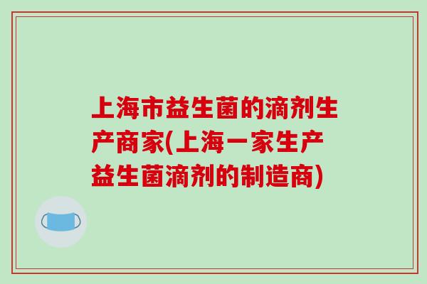 上海市益生菌的滴剂生产商家(上海一家生产益生菌滴剂的制造商)