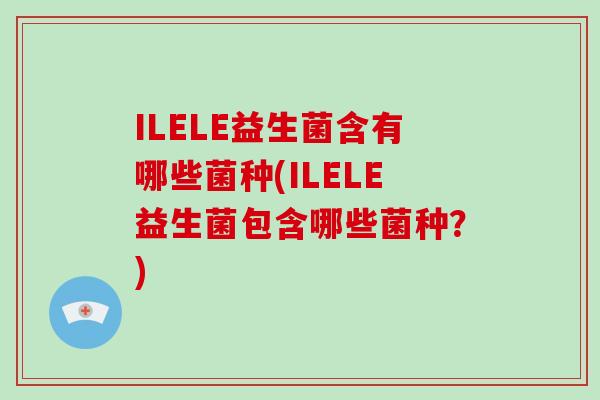 ILELE益生菌含有哪些菌种(ILELE益生菌包含哪些菌种？)