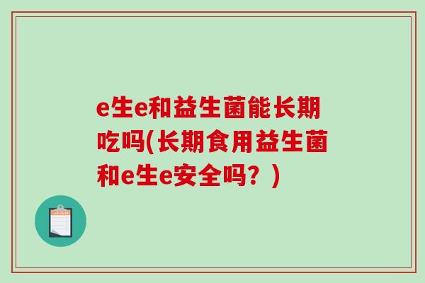 e生e和益生菌能长期吃吗(长期食用益生菌和e生e安全吗？)