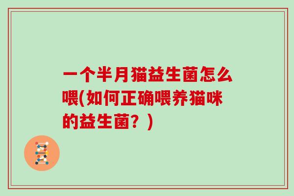一个半月猫益生菌怎么喂(如何正确喂养猫咪的益生菌?) 一个半月猫益生菌怎么喂(如何正确喂养猫咪的益生菌?)