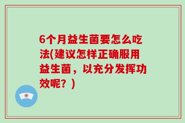 6个月益生菌要怎么吃法(建议怎样正确服用益生菌，以充分发挥功效呢？)