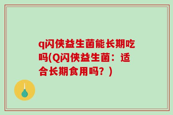 q闪侠益生菌能长期吃吗(Q闪侠益生菌：适合长期食用吗？)