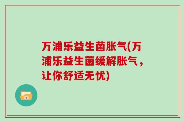 万浦乐益生菌胀气(万浦乐益生菌缓解胀气，让你舒适无忧)