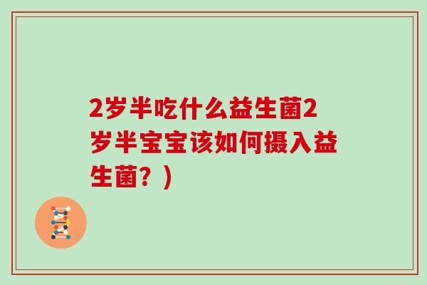 2岁半吃什么益生菌2岁半宝宝该如何摄入益生菌？)