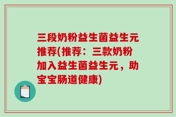 三段奶粉益生菌益生元推荐(推荐：三款奶粉加入益生菌益生元，助宝宝肠道健康)
