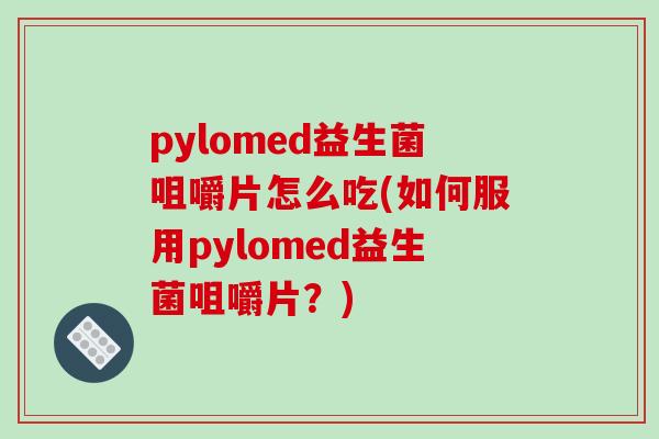 pylomed益生菌咀嚼片怎么吃(如何服用pylomed益生菌咀嚼片？)