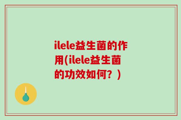 ilele益生菌的作用(ilele益生菌的功效如何？)