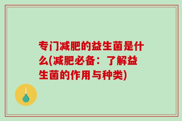 专门减肥的益生菌是什么(减肥必备：了解益生菌的作用与种类)