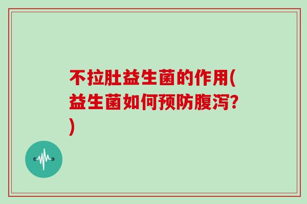 不拉肚益生菌的作用(益生菌如何?) 不拉肚益生菌的作用(益生菌如何?)