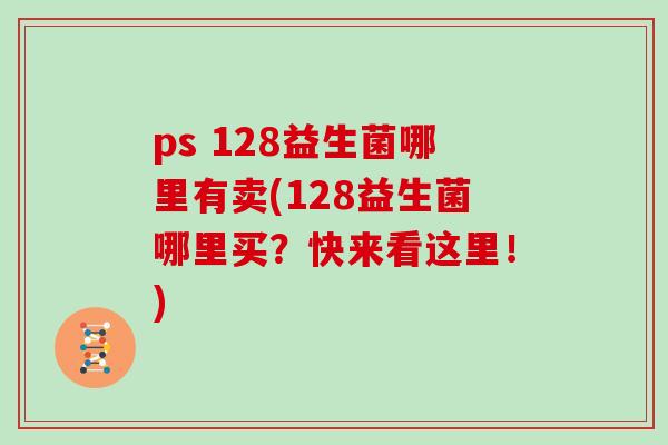 ps 128益生菌哪里有卖(128益生菌哪里买？快来看这里！)