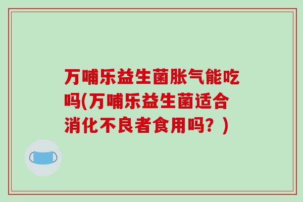 万哺乐益生菌胀气能吃吗(万哺乐益生菌适合消化不良者食用吗？)