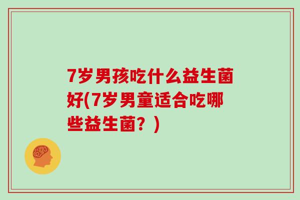 7岁男孩吃什么益生菌好(7岁男童适合吃哪些益生菌？)