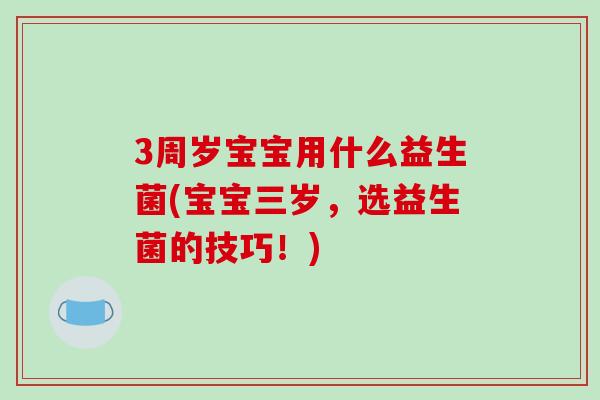 3周岁宝宝用什么益生菌(宝宝三岁，选益生菌的技巧！)