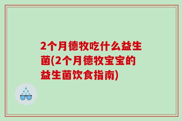 2个月德牧吃什么益生菌(2个月德牧宝宝的益生菌饮食指南)